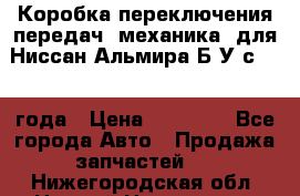 Коробка переключения передач (механика) для Ниссан Альмира Б/У с 2014 года › Цена ­ 22 000 - Все города Авто » Продажа запчастей   . Нижегородская обл.,Нижний Новгород г.